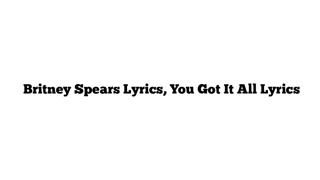  Britney Spears Lyrics, You Got It All Lyrics